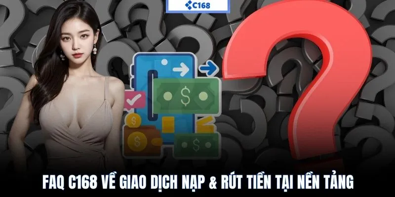 FAQ C168 về giao dịch nạp & rút tiền tại nền tảng